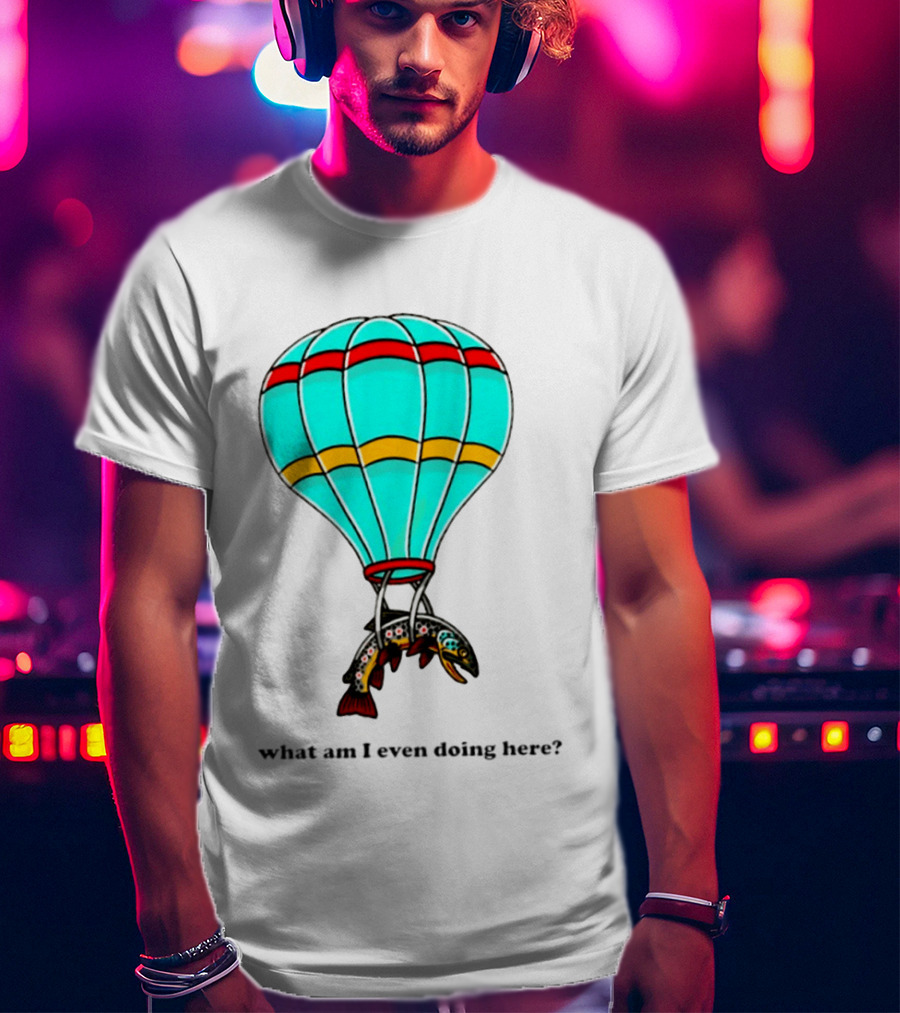 What Am I Even Doing Here Hot Air Balloon Trout T-Shirt