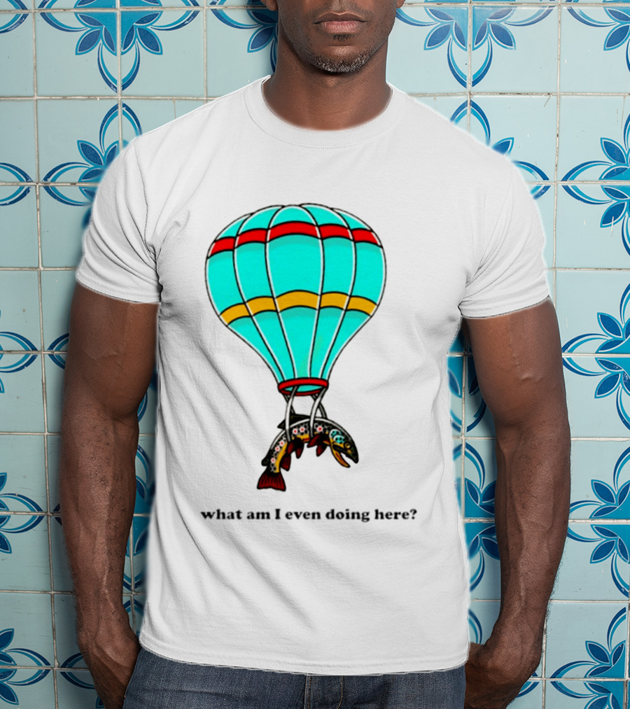 What Am I Even Doing Here Hot Air Balloon Trout T-Shirt