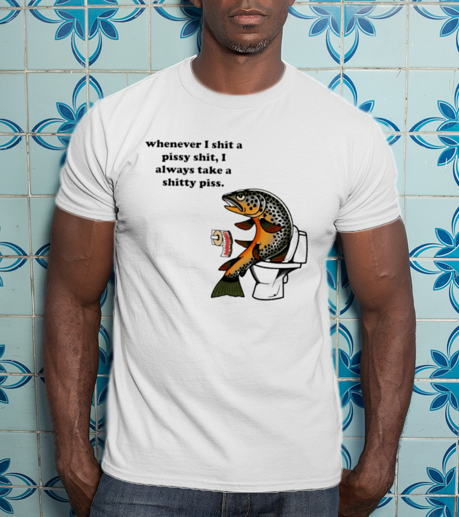 Whenever I Shit A Pissy Shit I Always Take A Shitty Piss Fish Toilet Humor Brown Trout T-Shirt