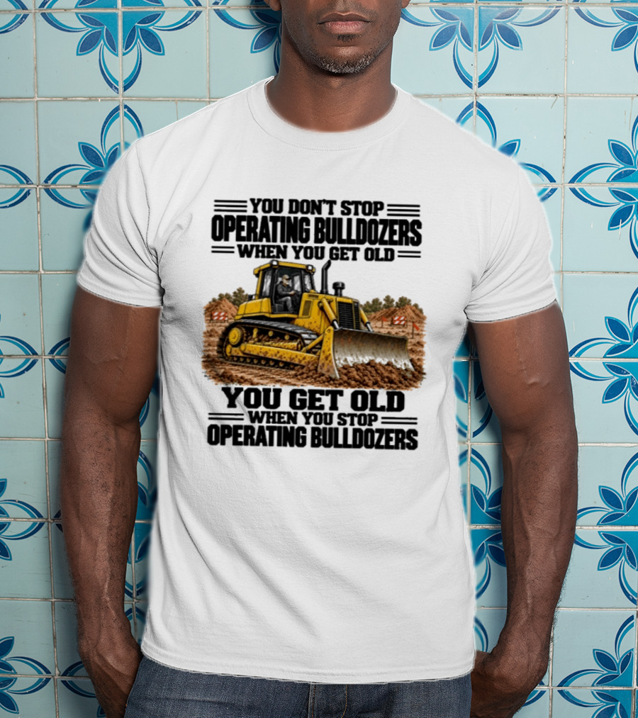 You Don't Stop Operating Bulldozers When You Get Old You Get Old When You Stop Operating Bulldozers Yellow Bulldozer Scene T-Shirt