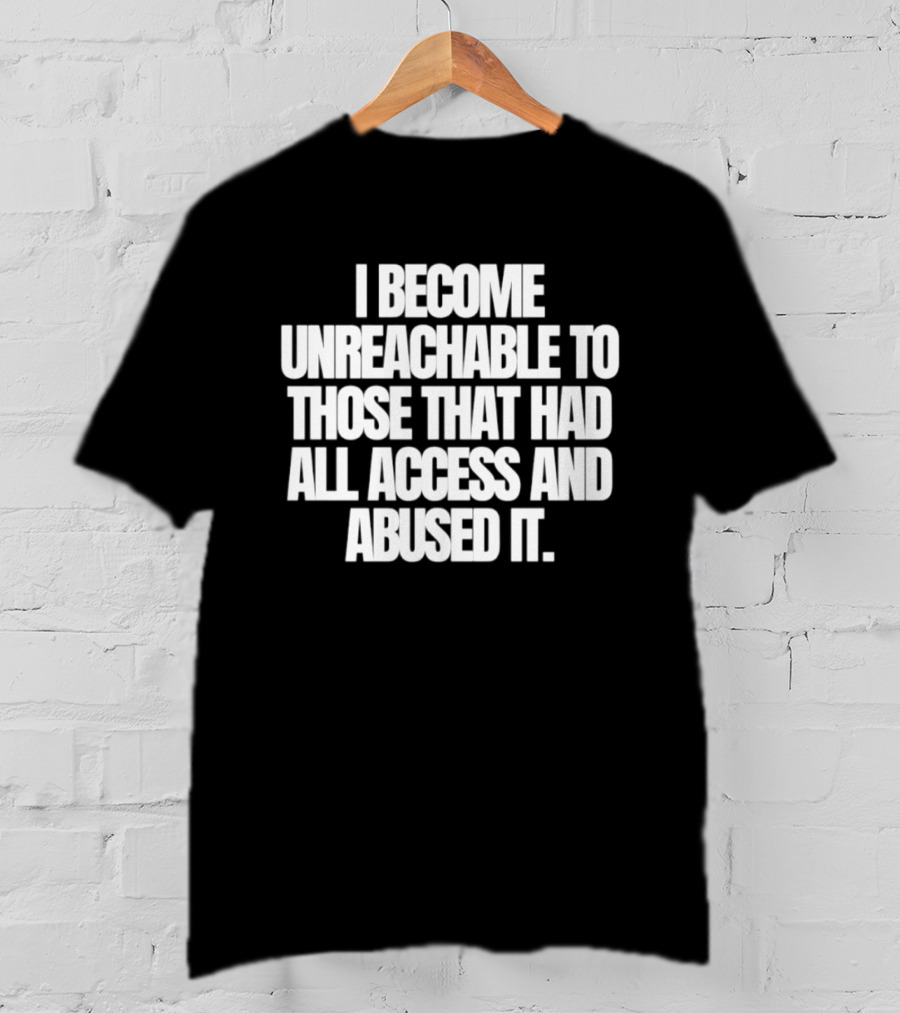 I Become Unreachable To Those That Had All Access And Abused It T-Shirt
