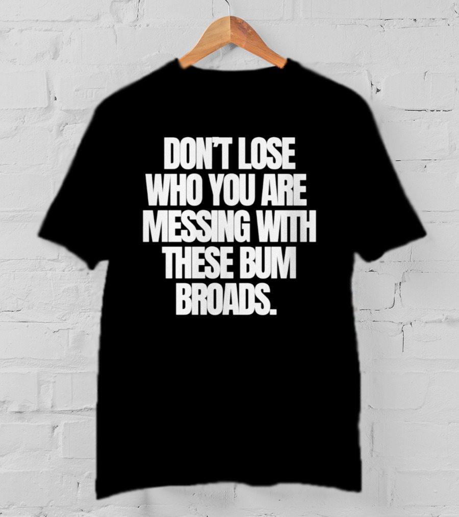 Don't Lose Who You Are Messing With These Bum Broads T-Shirt
