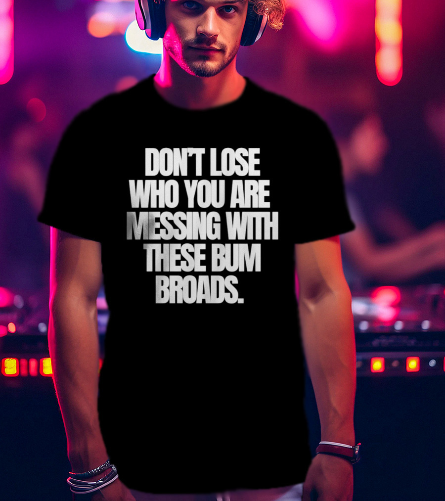 Don't Lose Who You Are Messing With These Bum Broads T-Shirt