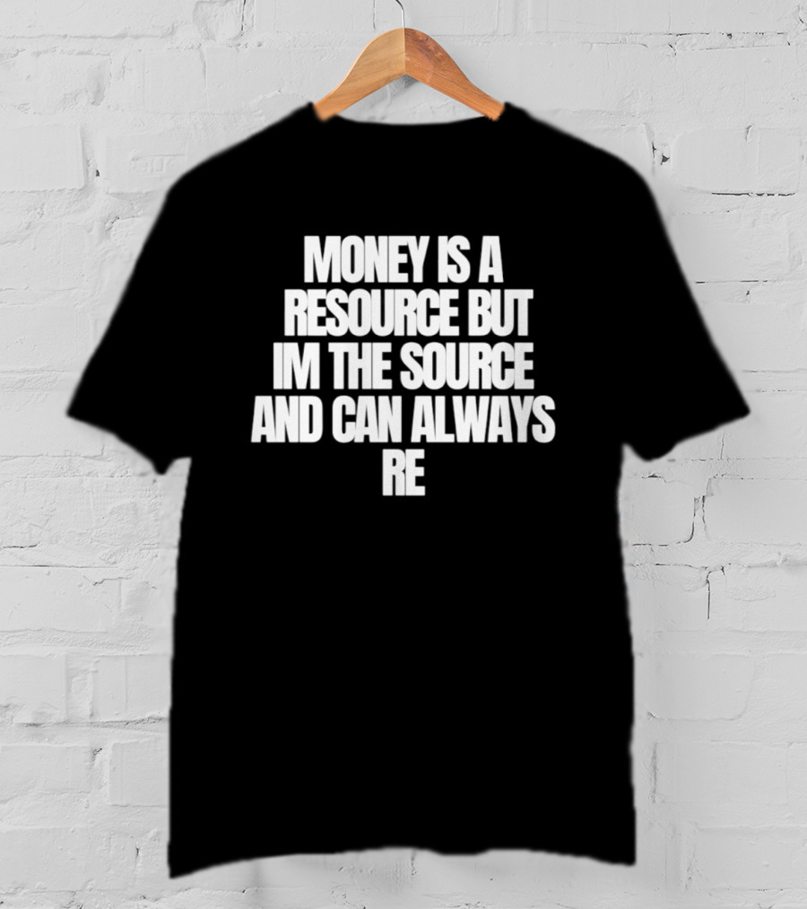 Money Is A Resource But I'm The Source And Can Always Re T-Shirt