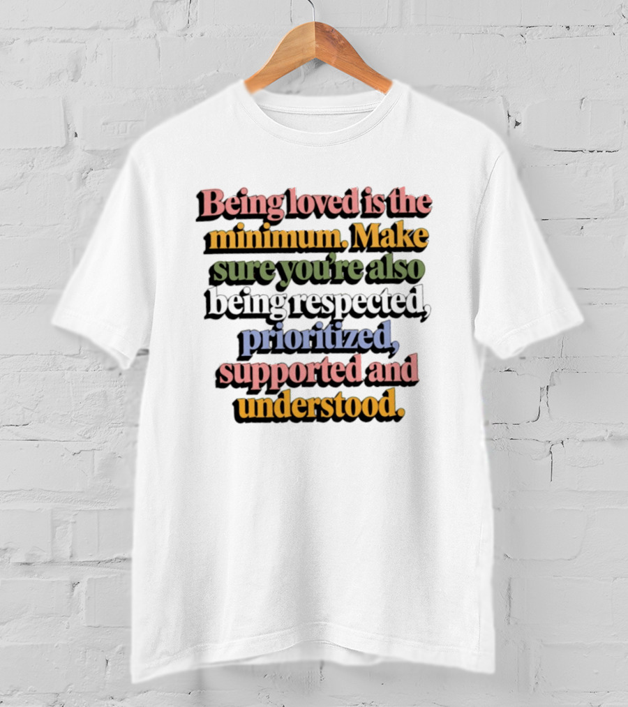Being Loved Is The Minimum Make Sure You Are Also Being Respected Prioritized Supported And Understood T-Shirt