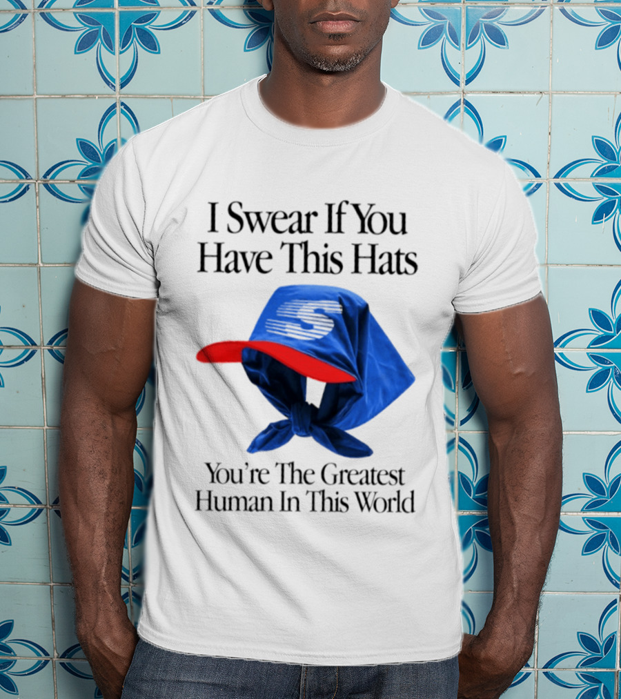 I Swear If You Have This Hats You're The Greatest Human In This World T-Shirt