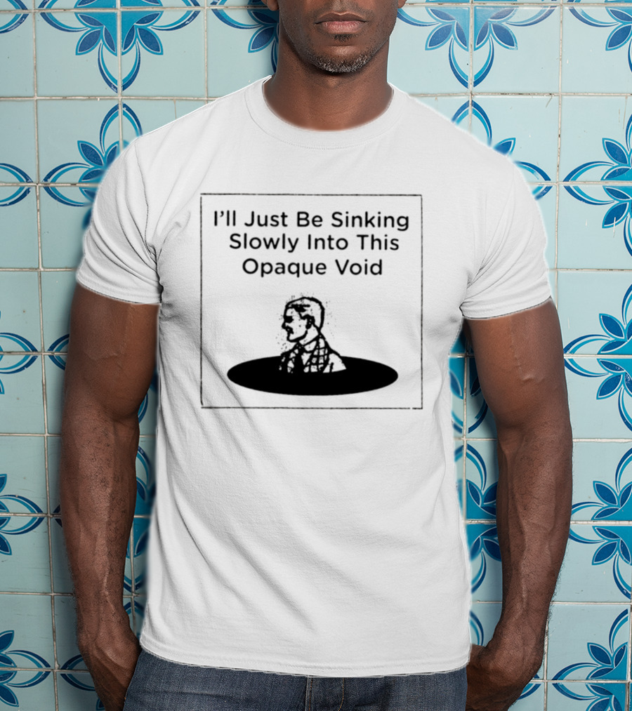 I'll Just Be Sinking Slowly Into This Opaque Void Man In Black Oval T-Shirt