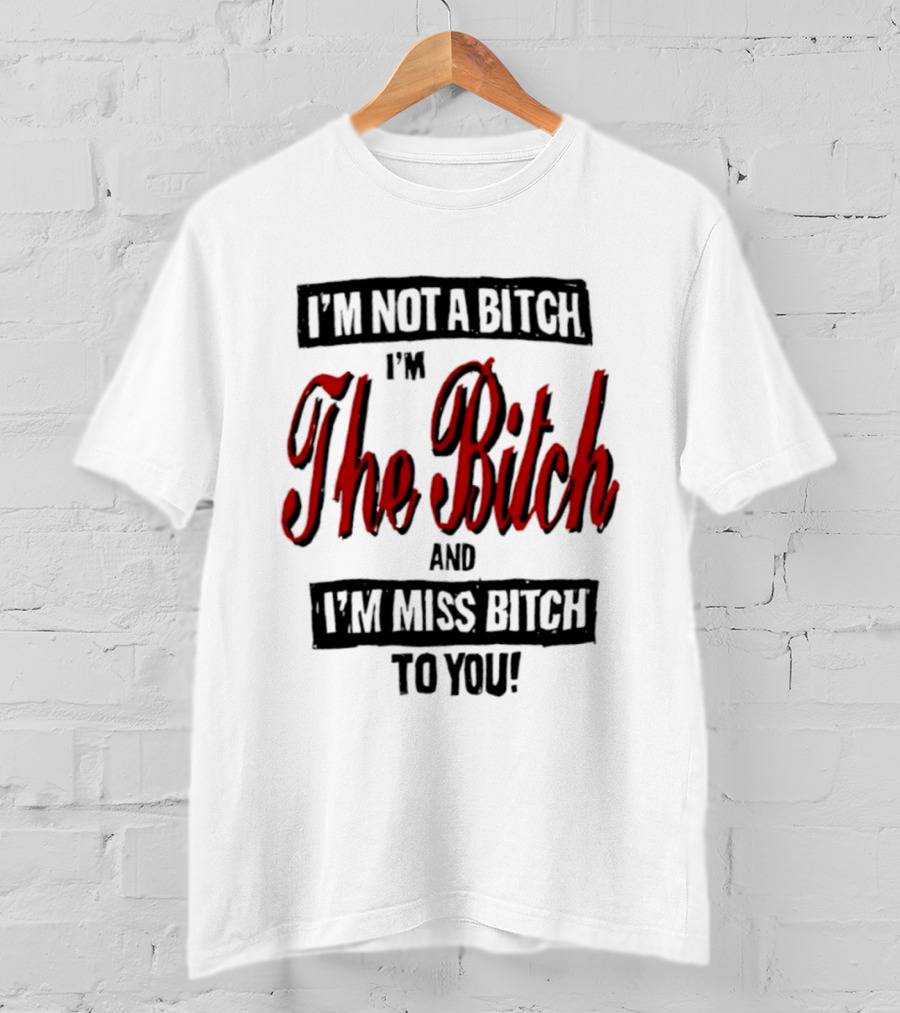 I'm Not A Bitch I'm The Bitch And I'm Miss Bitch To You T-Shirt