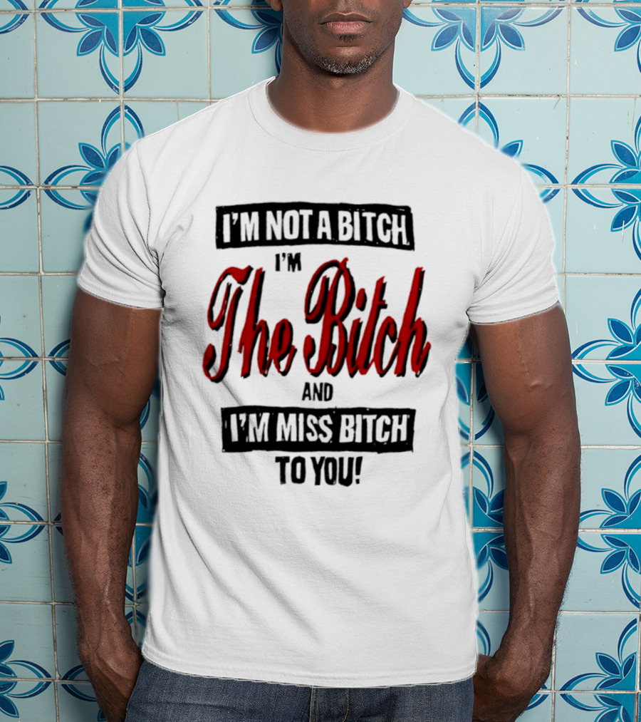 I'm Not A Bitch I'm The Bitch And I'm Miss Bitch To You T-Shirt