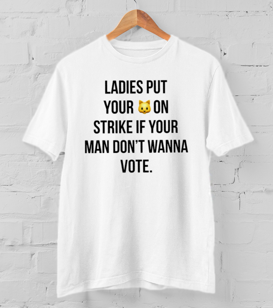 Ladies Put Your Cat On Strike If Your Man Don't Wanna Vote T-Shirt