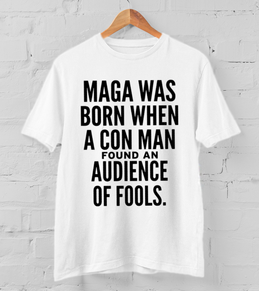 MAGA Was Born When A Con Man Found An Audience Of Fools T-Shirt