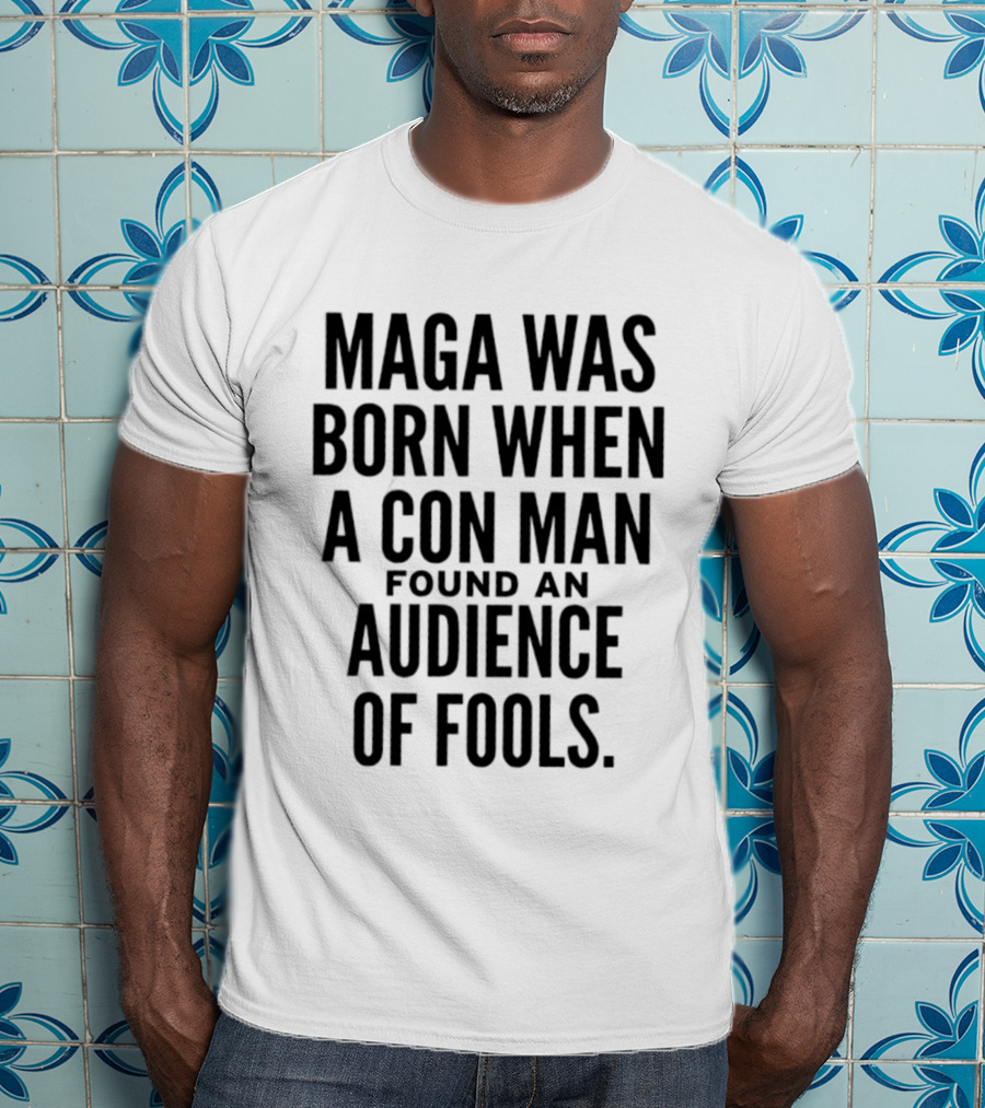 MAGA Was Born When A Con Man Found An Audience Of Fools T-Shirt