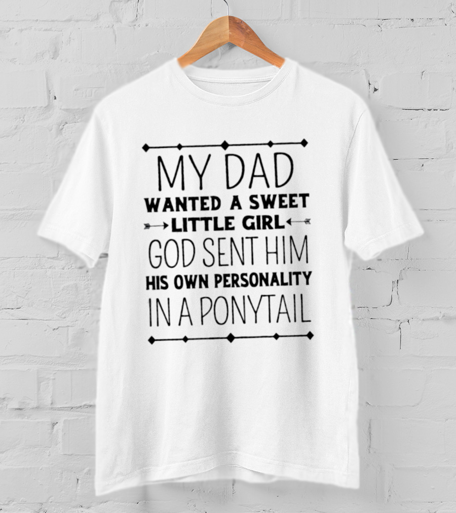 My Dad Wanted A Sweet Little Girl God Sent Him His Own Personality In A Ponytail T-Shirt