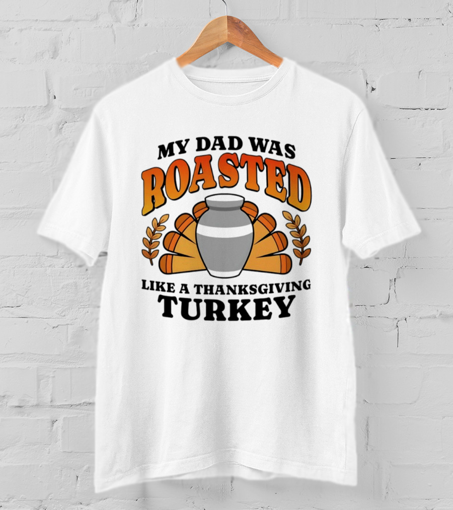 My Dad Was Roasted Like A Thanksgiving Turkey T-Shirt