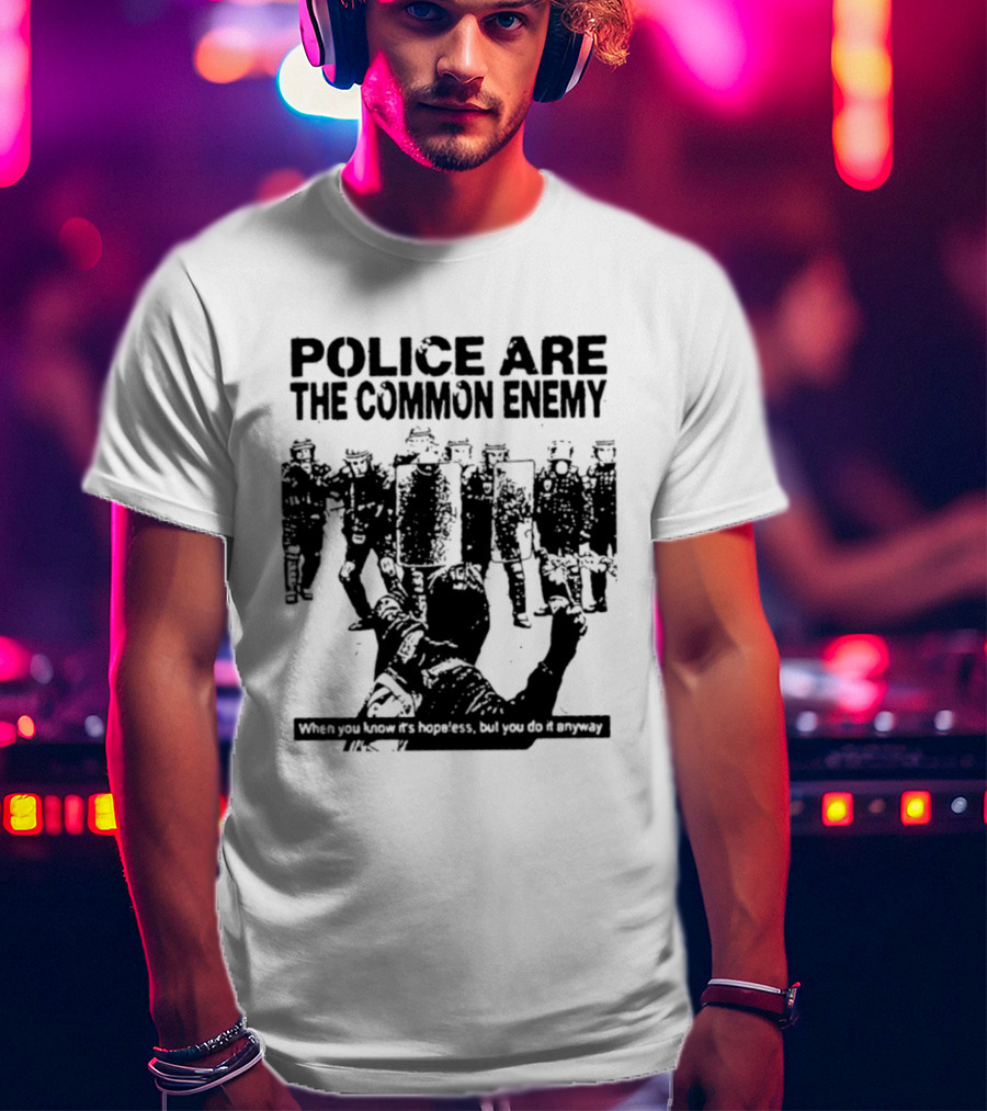 Police Are The Common Enemy When You Know It Is Hopeless But You Do It Anyway T-Shirt