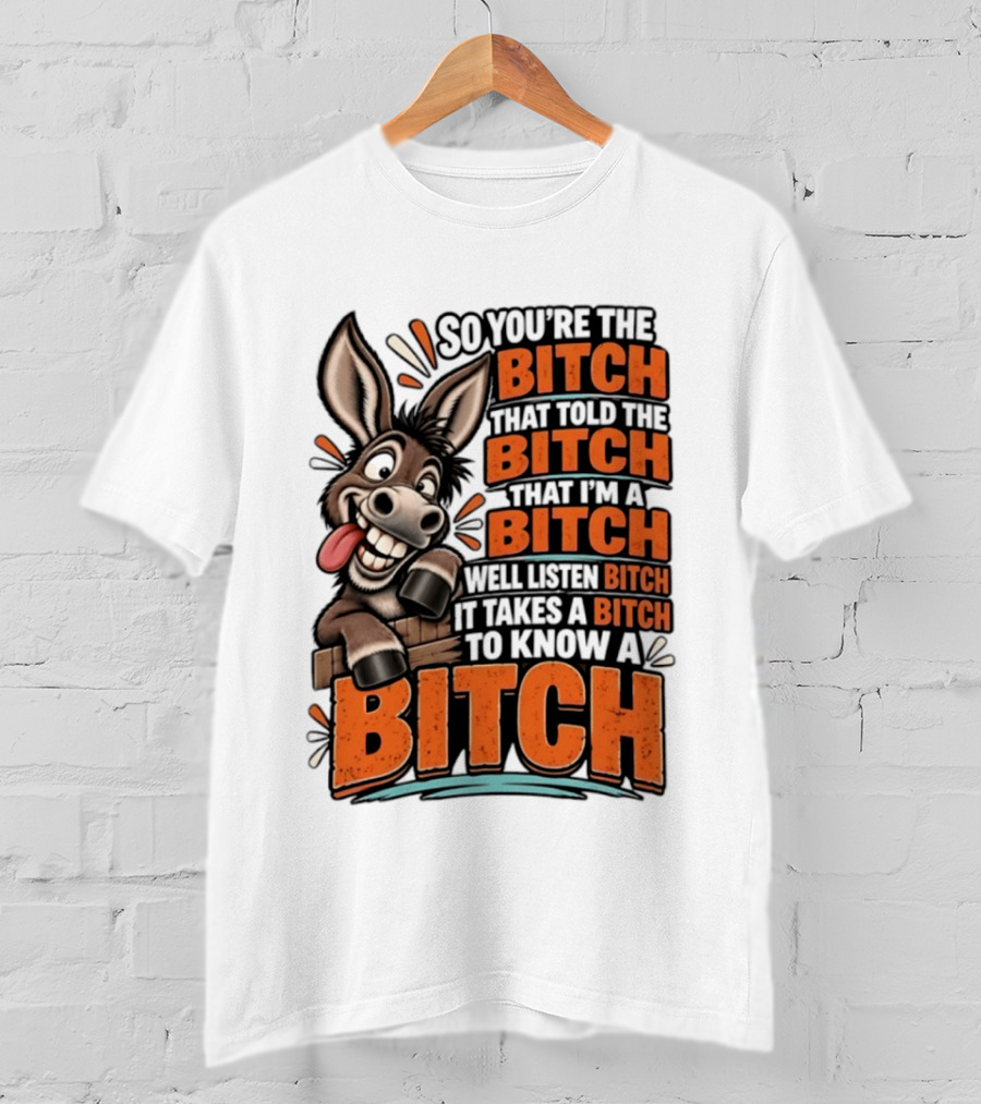 So You're The Bitch That Told The Bitch That I'm A Bitch Well Listen Bitch It Takes A Bitch To Know A Bitch Donkey T-Shirt