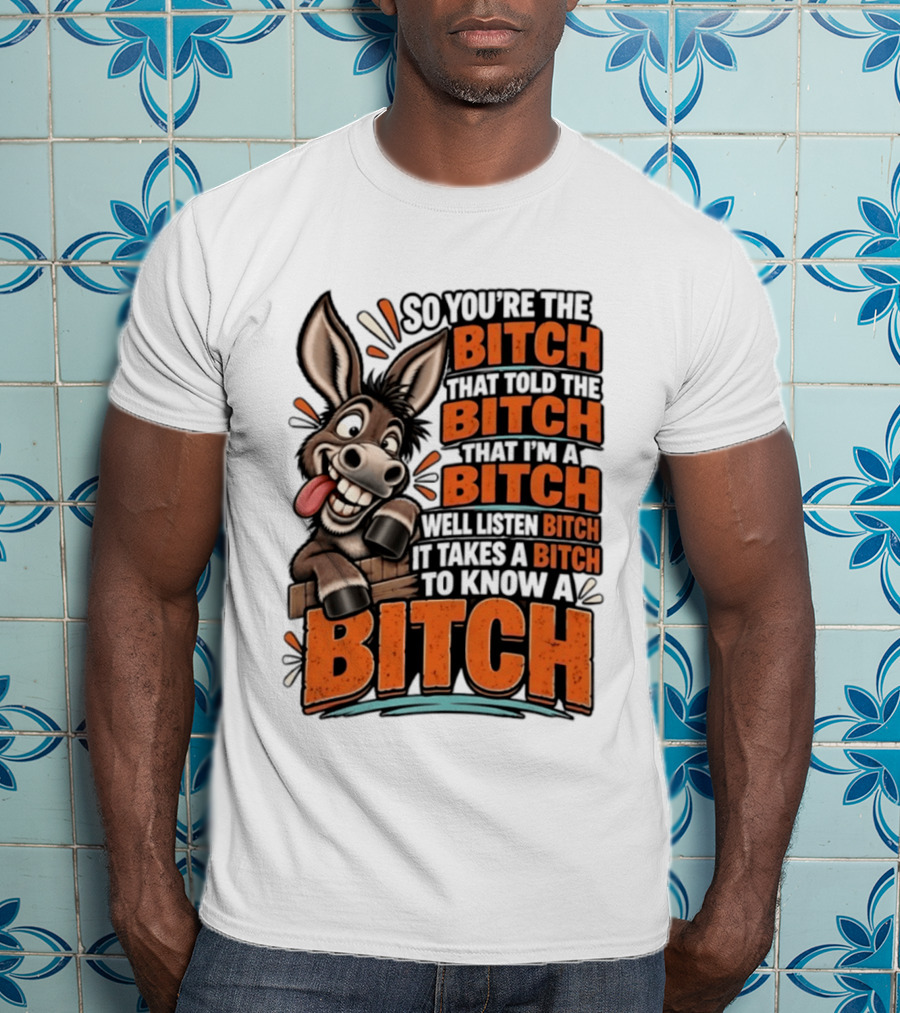 So You're The Bitch That Told The Bitch That I'm A Bitch Well Listen Bitch It Takes A Bitch To Know A Bitch Donkey T-Shirt