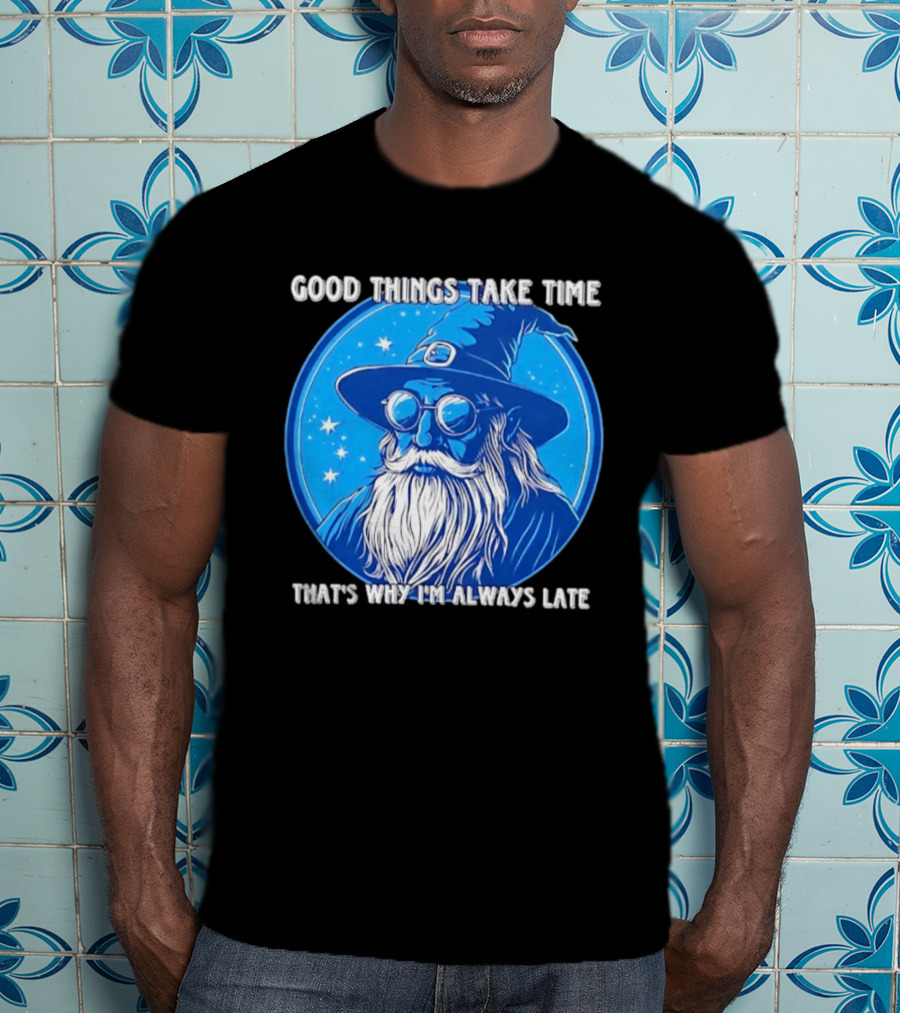 Good Things Take Time That's Why I'm Always Late Wizard T-Shirt