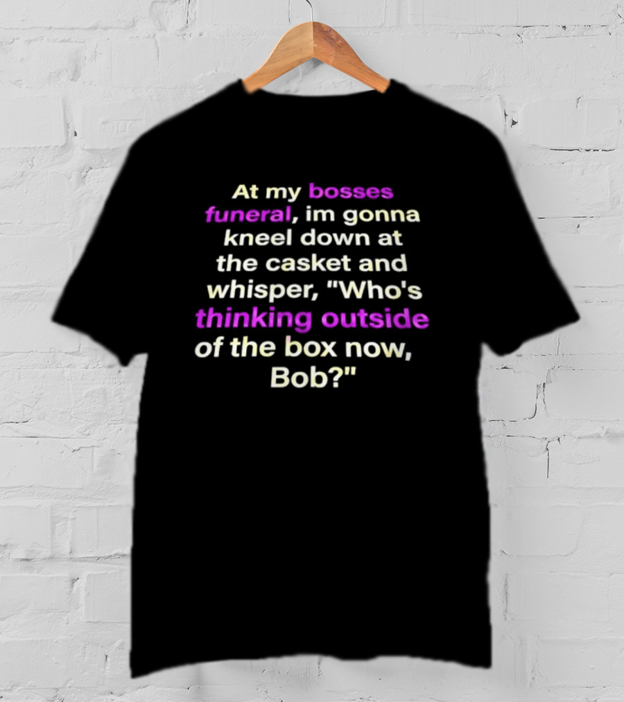 At My Bosses Funeral Kneel Down Whisper Who's Thinking Outside Of The Box Now Bob T-Shirt
