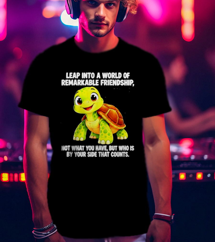 Leap Into A World Of Remarkable Friendship Cute Cartoon Turtle Not What You Have But Who Is By Your Side T-Shirt