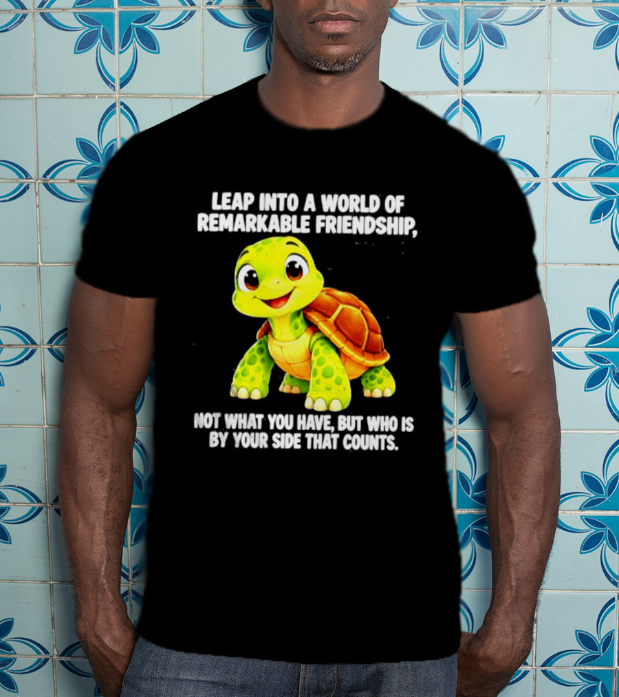 Leap Into A World Of Remarkable Friendship Cute Cartoon Turtle Not What You Have But Who Is By Your Side T-Shirt