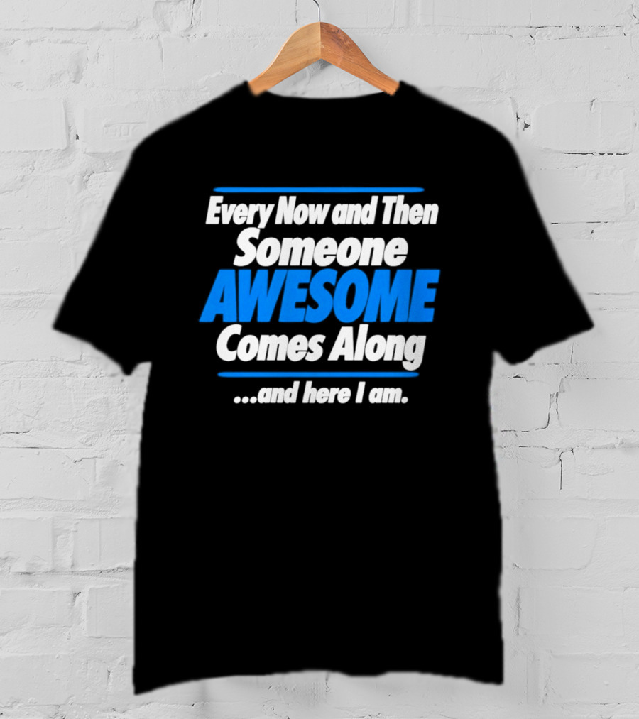 Every Now And Then Someone Awesome Comes Along And Here I Am T-Shirt