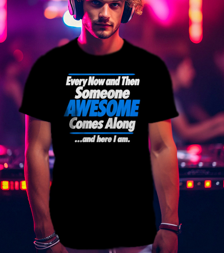 Every Now And Then Someone Awesome Comes Along And Here I Am T-Shirt