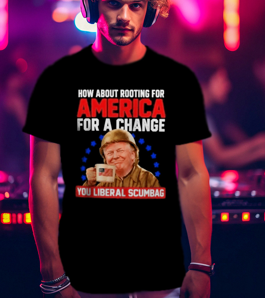 How About Rooting For America For A Change You Liberal Scumbag Patriotic Coffee Soldier T-Shirt