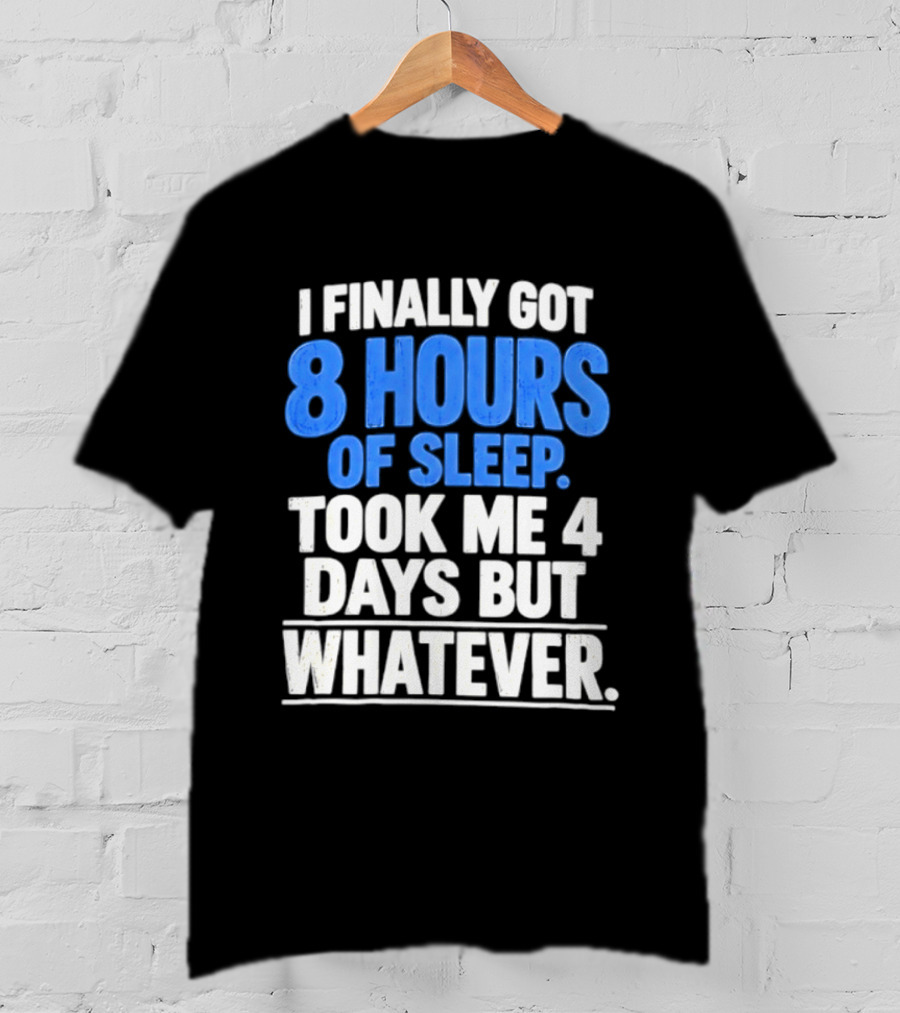 I Finally Got 8 Hours Of Sleep Took Me 4 Days But Whatever T-Shirt