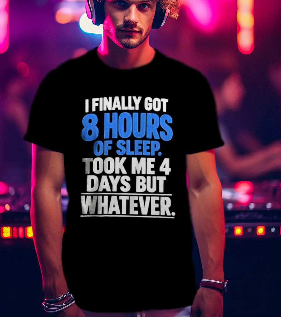 I Finally Got 8 Hours Of Sleep Took Me 4 Days But Whatever T-Shirt