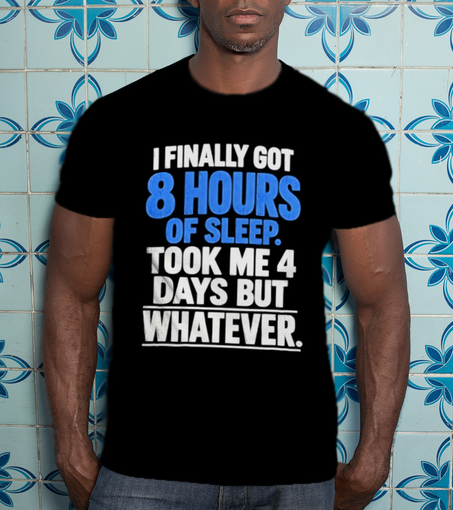 I Finally Got 8 Hours Of Sleep Took Me 4 Days But Whatever T-Shirt