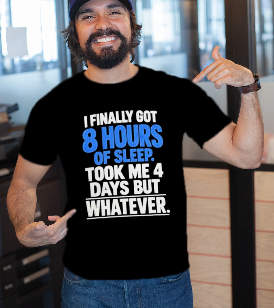 I Finally Got 8 Hours Of Sleep Took Me 4 Days But Whatever T-Shirt