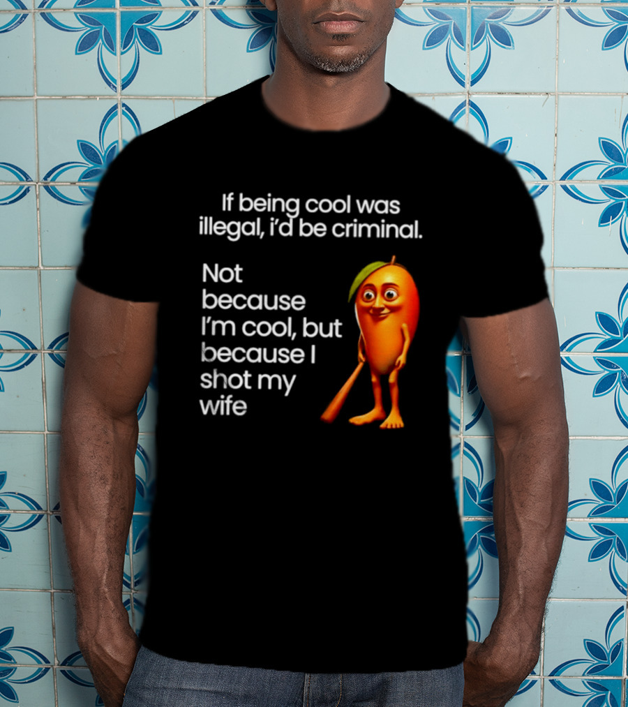 If Being Cool Was Illegal I'd Be Criminal Mango Shot My Wife T-Shirt