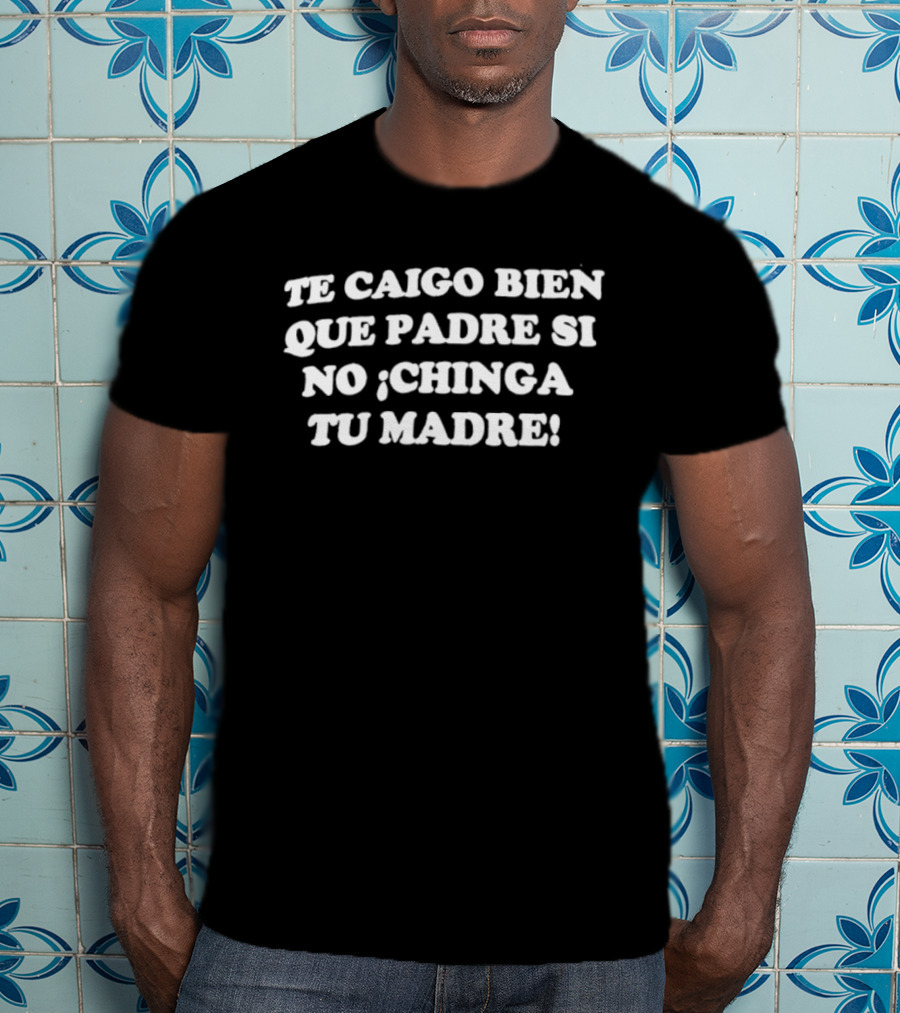 Te Caigo Bien Que Padre Si No Chinga Tu Madre Frase Humorística En Español T-Shirt