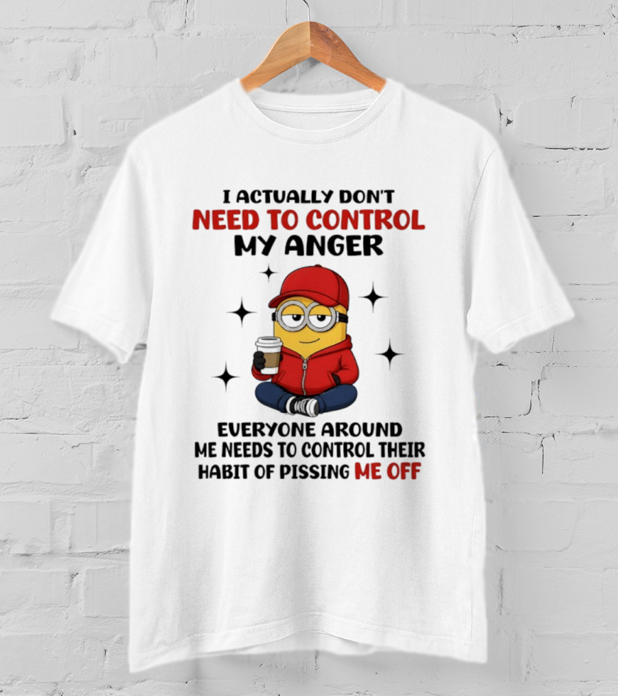 Minions I Actually Don't Need To Control My Anger Everyone Around Me Needs To Control Their Habit Of Pissing Me Off T-Shirt