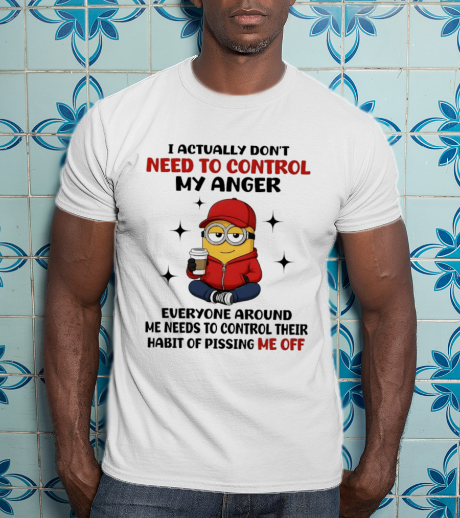 Minions I Actually Don't Need To Control My Anger Everyone Around Me Needs To Control Their Habit Of Pissing Me Off T-Shirt