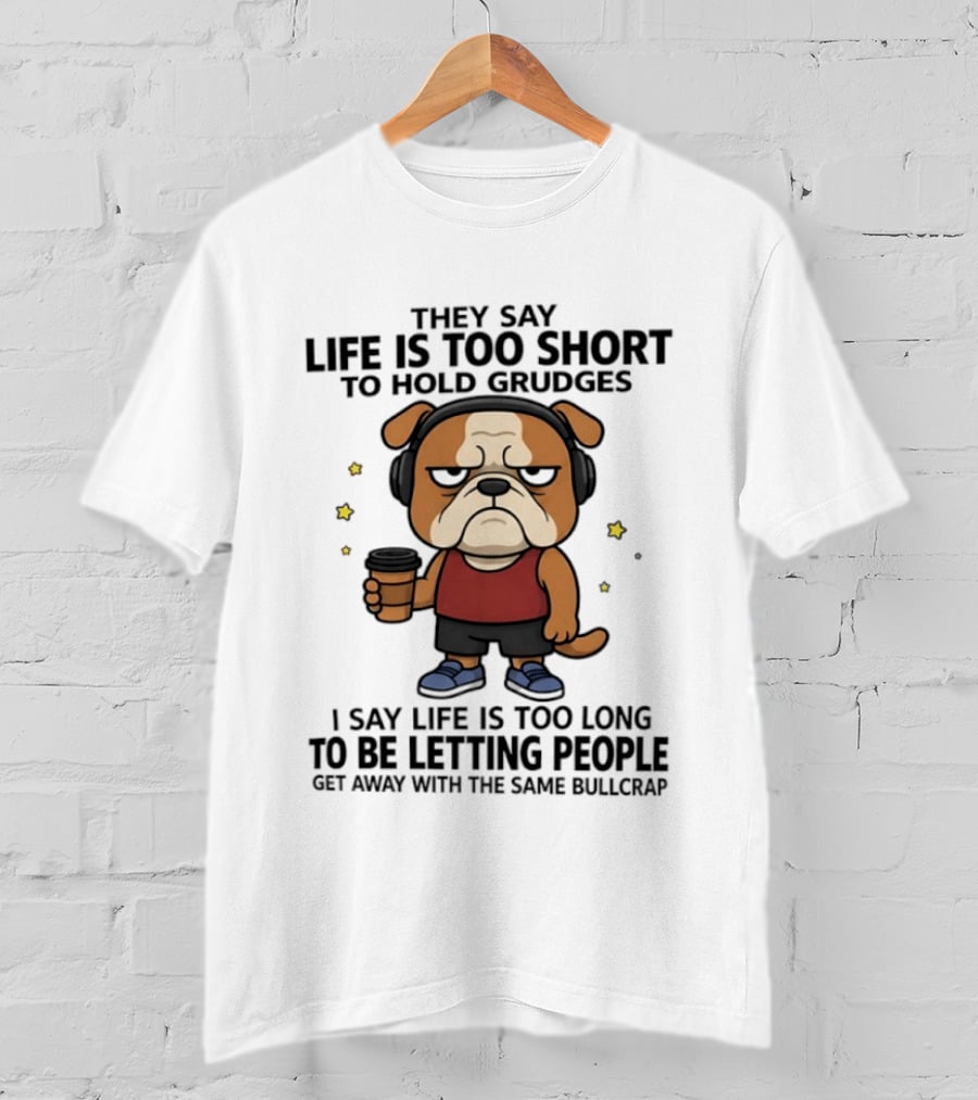 They Say Life Is Too Short To Hold Grudges Bulldog Coffee I Say Life Is Too Long To Be Letting People Get Away With The Same Bullcrap T-Shirt