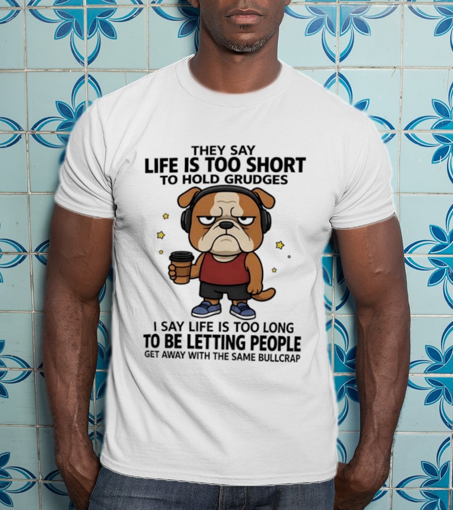 They Say Life Is Too Short To Hold Grudges Bulldog Coffee I Say Life Is Too Long To Be Letting People Get Away With The Same Bullcrap T-Shirt