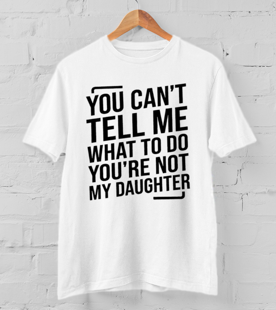 You Can't Tell Me What To Do You're Not My Daughter T-Shirt