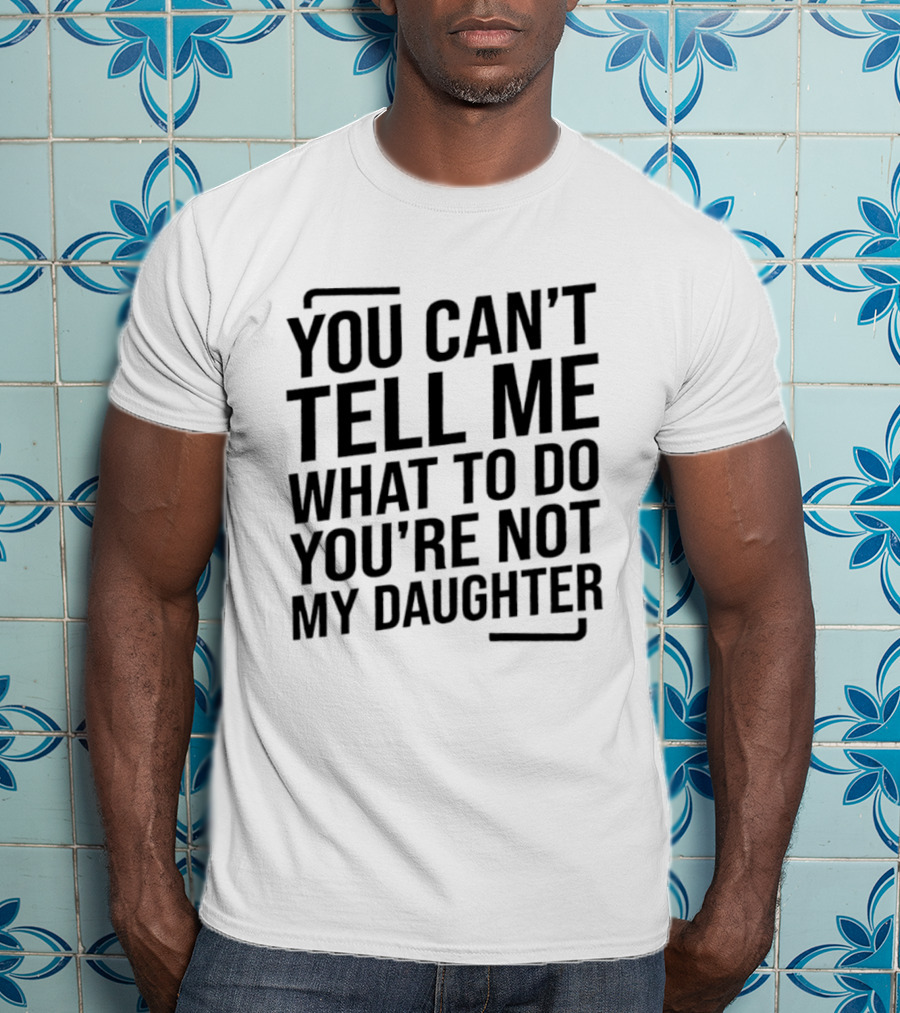 You Can't Tell Me What To Do You're Not My Daughter T-Shirt
