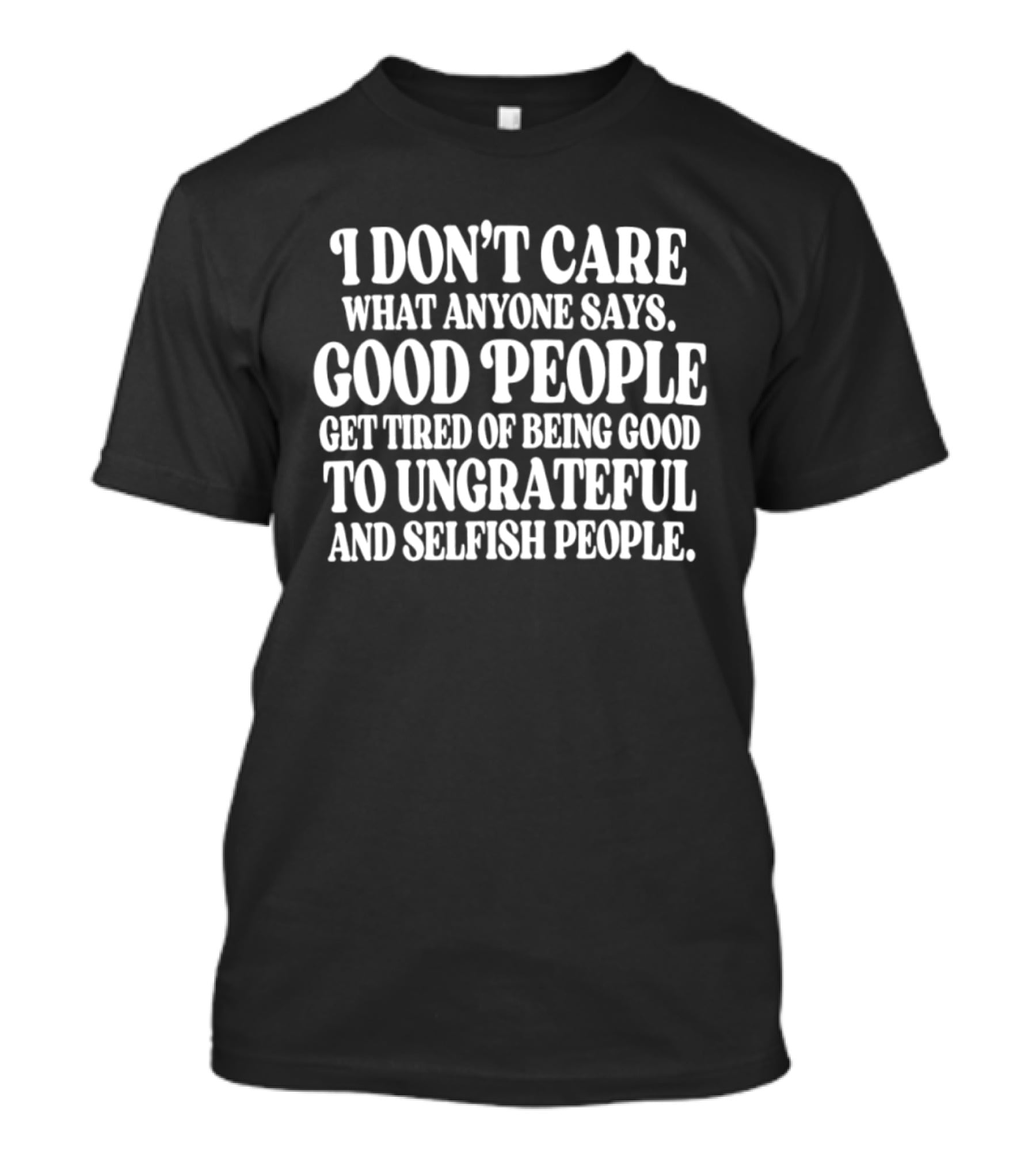 I Don't Care What Anyone Says Good People Get Tired Of Being Good To Ungrateful And Selfish People T-Shirt