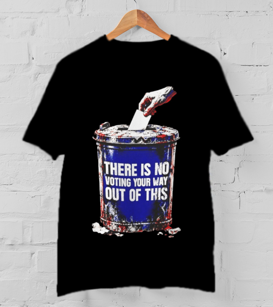 There Is No Voting Your Way Out Of This Trash Can Message T-Shirt