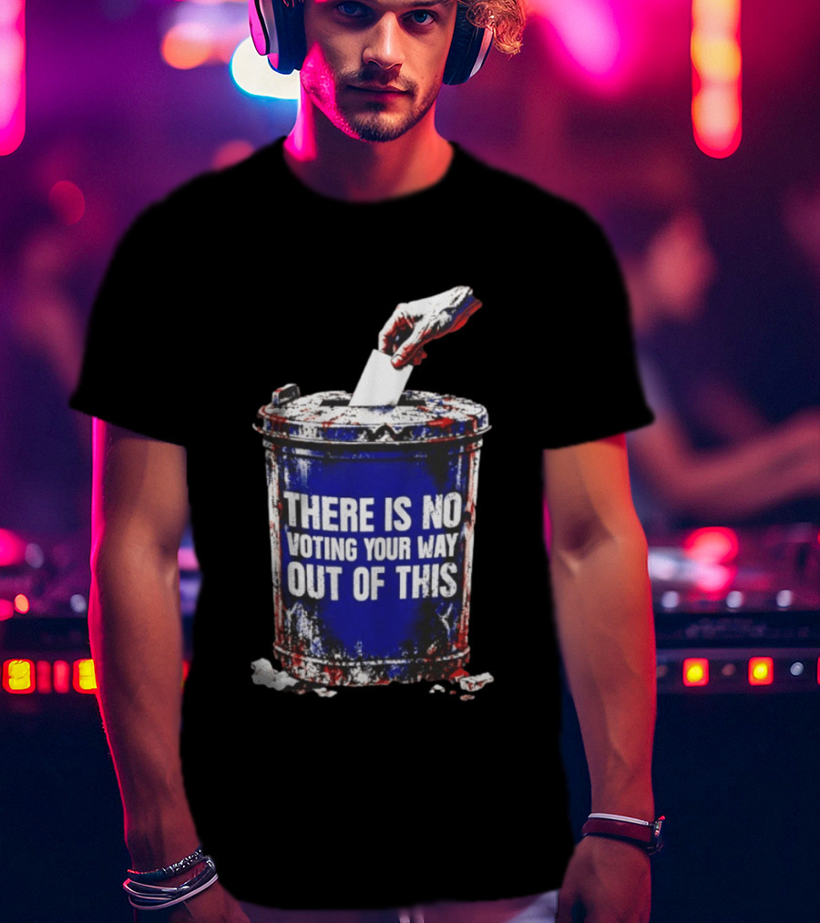 There Is No Voting Your Way Out Of This Trash Can Message T-Shirt