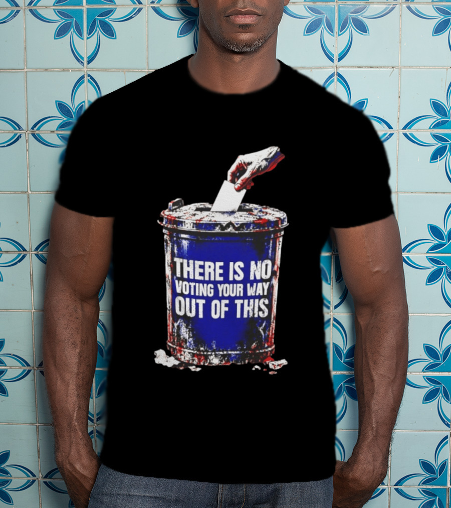 There Is No Voting Your Way Out Of This Trash Can Message T-Shirt