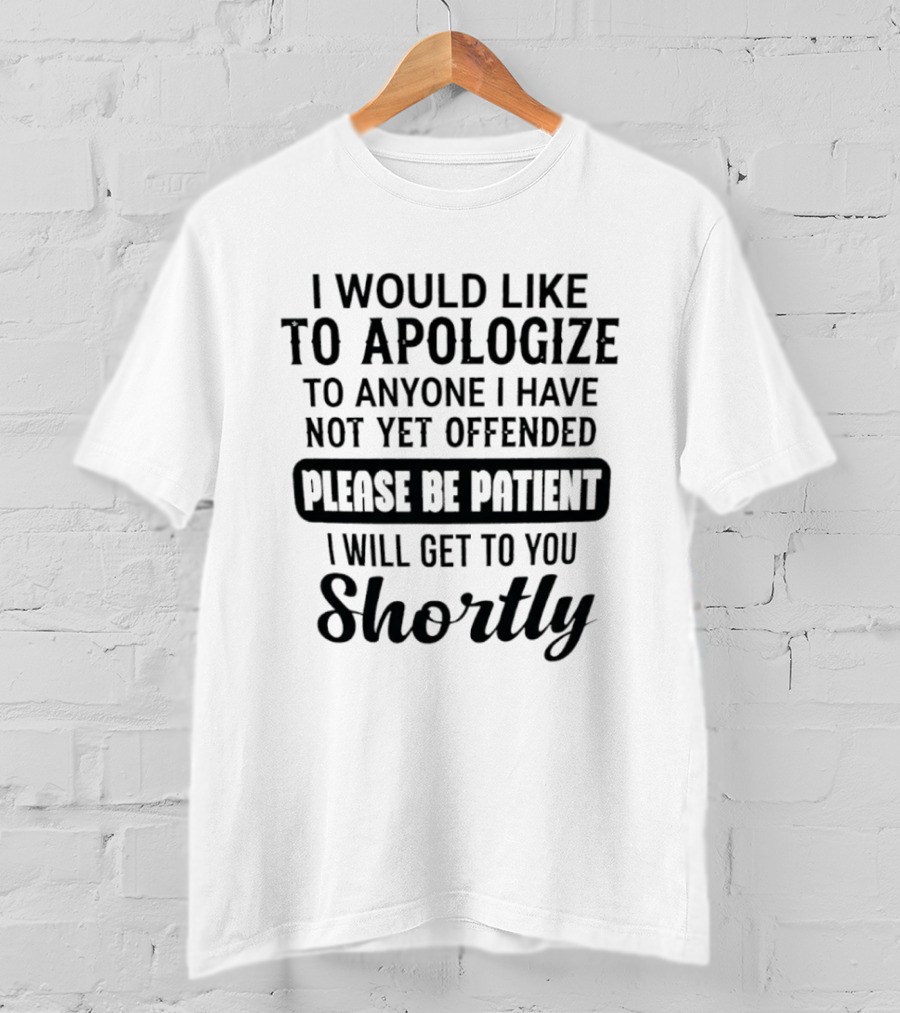 I Would Like To Apologize To Anyone I Have Not Yet Offended Please Be Patient I Will Get To You Shortly T-Shirt