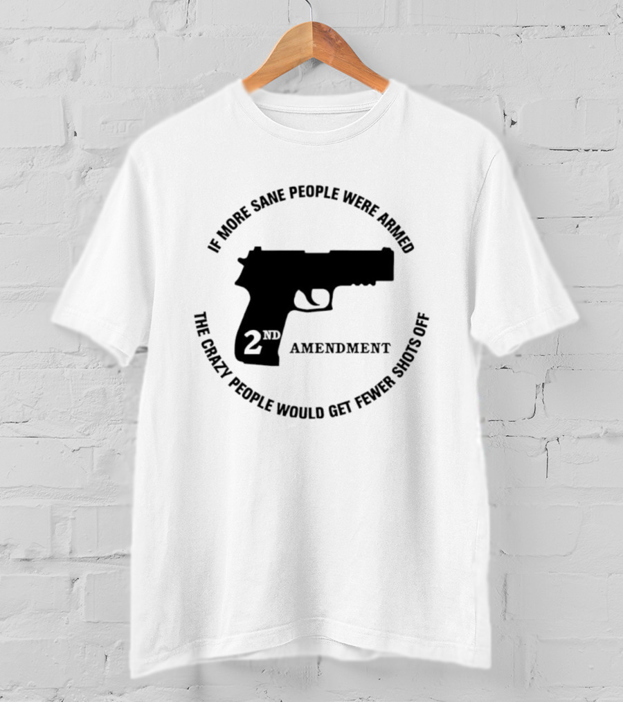 If More Sane People Were Armed 2nd Amendment The Crazy People Would Get Fewer Shots Off T-Shirt