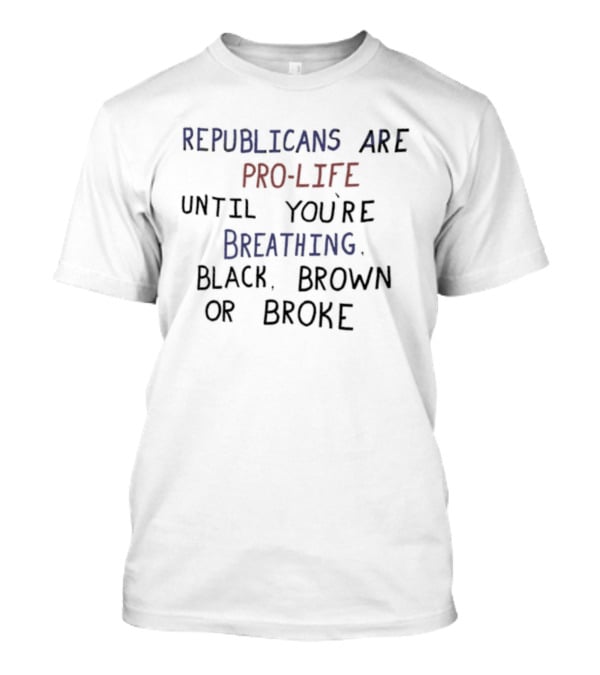 Republicans Are Pro Life Until You're Breathing Black Brown Or Broke T-Shirt