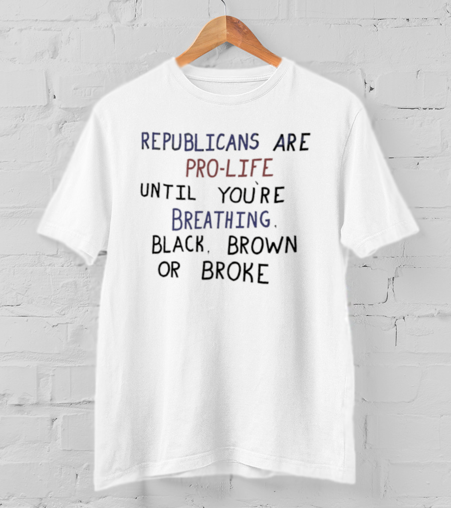 Republicans Are Pro Life Until You're Breathing Black Brown Or Broke T-Shirt