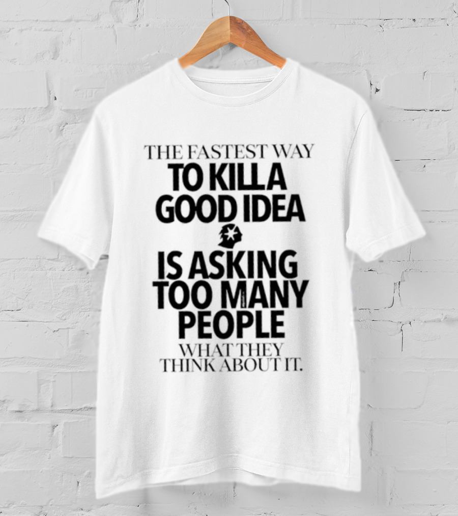 The Fastest Way To Kill A Good Idea Is Asking Too Many People What They Think About It T-Shirt