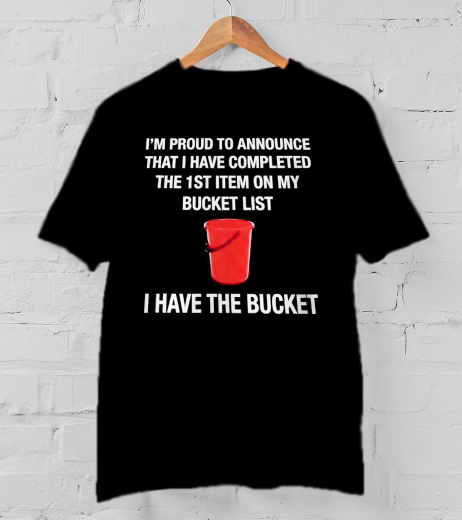 I'm Proud To Announce That I Have Completed The 1st Item On My Bucket List I Have The Bucket T-Shirt